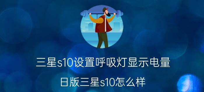 三星s10设置呼吸灯显示电量 日版三星s10怎么样？